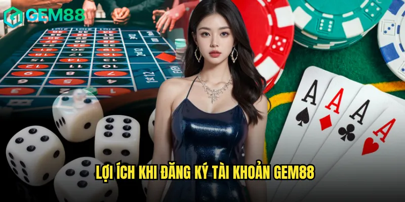 Lợi Ích Khi Đăng Ký Tài Khoản gem88