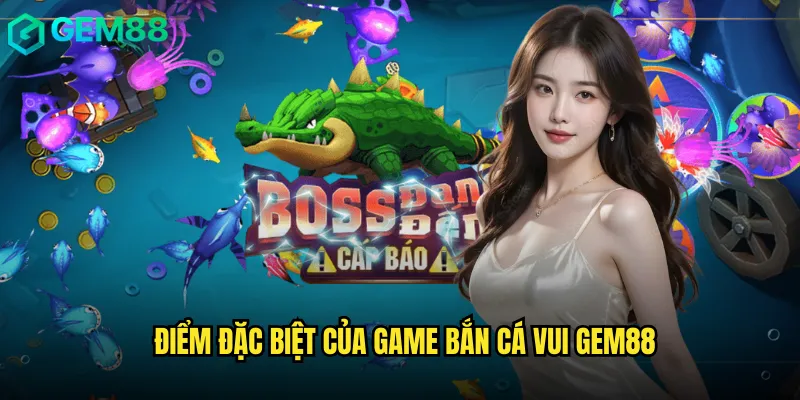 Điểm Đặc Biệt Của Game Bắn Cá Vui gem88