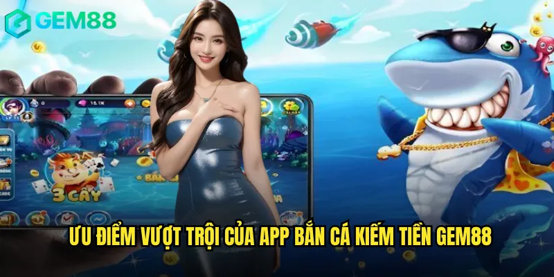 Ưu Điểm Vượt Trội Của App Bắn Cá Kiếm Tiền gem88